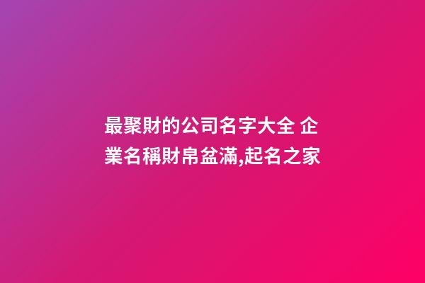 最聚財的公司名字大全 企業名稱財帛盆滿,起名之家-第1張-公司起名-玄機派